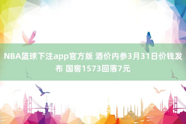 NBA篮球下注app官方版 酒价内参3月31日价钱发布 国窖1573回落7元