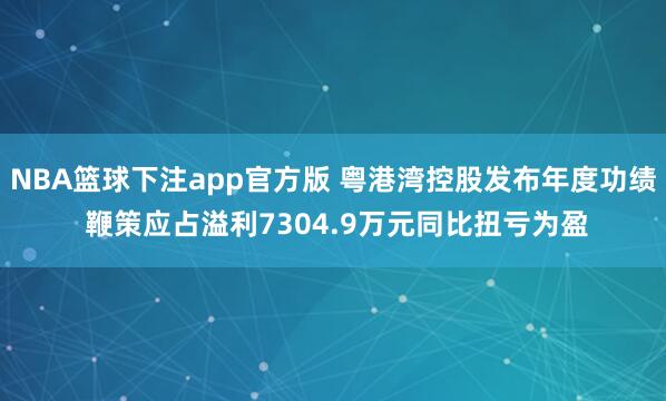 NBA篮球下注app官方版 粤港湾控股发布年度功绩 鞭策应占溢利7304.9万元同比扭亏为盈