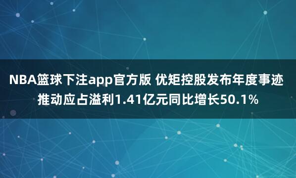 NBA篮球下注app官方版 优矩控股发布年度事迹 推动应占溢利1.41亿元同比增长50.1%