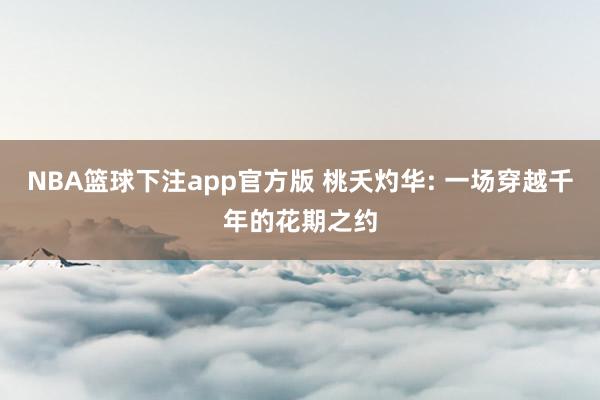 NBA篮球下注app官方版 桃夭灼华: 一场穿越千年的花期之约