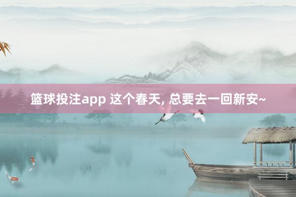 篮球投注app 这个春天， 总要去一回新安~