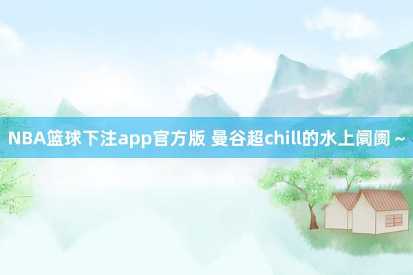 NBA篮球下注app官方版 曼谷超chill的水上阛阓～
