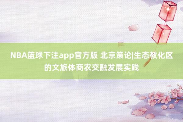 NBA篮球下注app官方版 北京策论|生态教化区的文旅体商农交融发展实践
