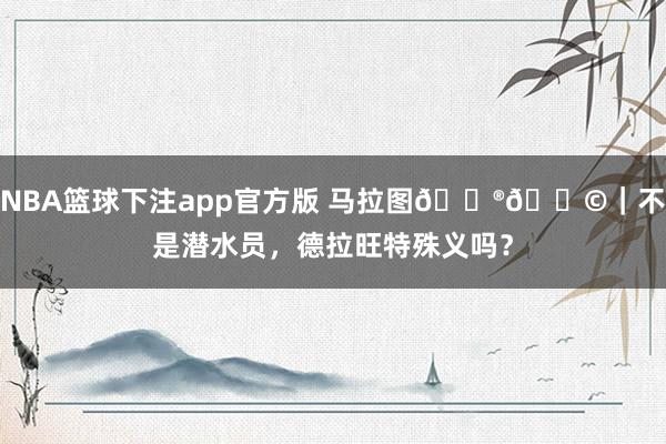 NBA篮球下注app官方版 马拉图🇮🇩｜不是潜水员，德拉旺特殊义吗？