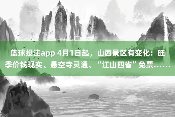篮球投注app 4月1日起，山西景区有变化：旺季价钱现实、悬空寺灵通、“江山四省”免票……