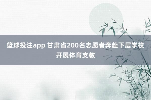 篮球投注app 甘肃省200名志愿者奔赴下层学校开展体育支教
