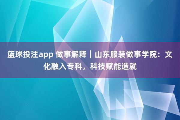 篮球投注app 做事解释｜山东服装做事学院：文化融入专科，科技赋能造就