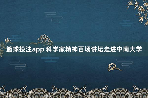 篮球投注app 科学家精神百场讲坛走进中南大学