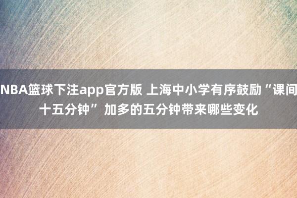 NBA篮球下注app官方版 上海中小学有序鼓励“课间十五分钟” 加多的五分钟带来哪些变化