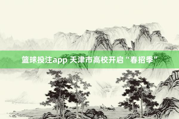 篮球投注app 天津市高校开启“春招季”