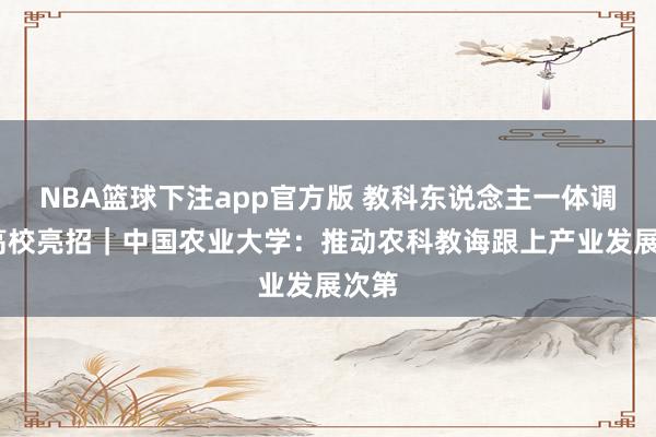 NBA篮球下注app官方版 教科东说念主一体调动·高校亮招｜中国农业大学：推动农科教诲跟上产业发展次第