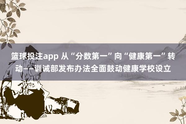 篮球投注app 从“分数第一”向“健康第一”转动——训诫部发布办法全面鼓动健康学校设立