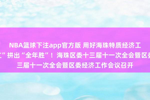 NBA篮球下注app官方版 用好海珠特质经济工作模式，以“开门红”拼出“全年胜”！海珠区委十三届十一次全会暨区委经济工作会议召开