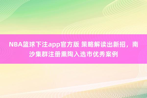 NBA篮球下注app官方版 策略解读出新招，南沙集群注册熏陶入选市优秀案例