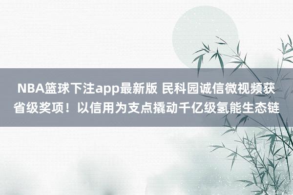 NBA篮球下注app最新版 民科园诚信微视频获省级奖项！以信用为支点撬动千亿级氢能生态链