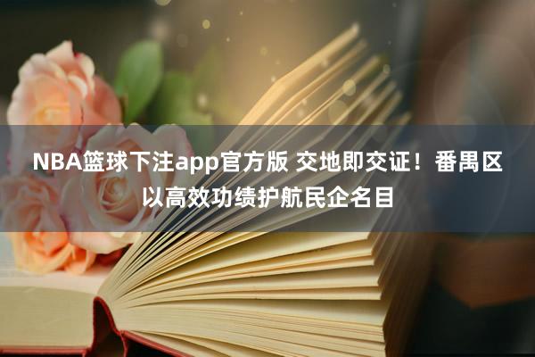 NBA篮球下注app官方版 交地即交证！番禺区以高效功绩护航民企名目