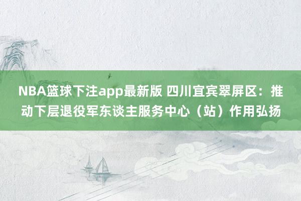 NBA篮球下注app最新版 四川宜宾翠屏区：推动下层退役军东谈主服务中心（站）作用弘扬