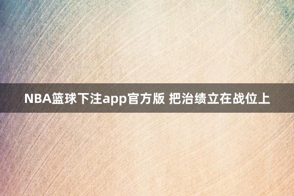 NBA篮球下注app官方版 把治绩立在战位上
