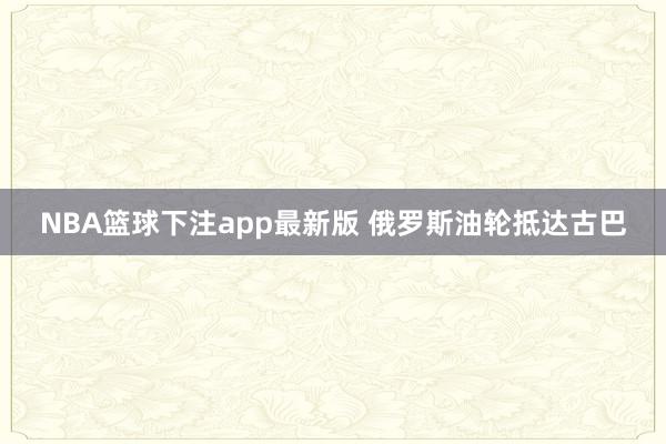 NBA篮球下注app最新版 俄罗斯油轮抵达古巴