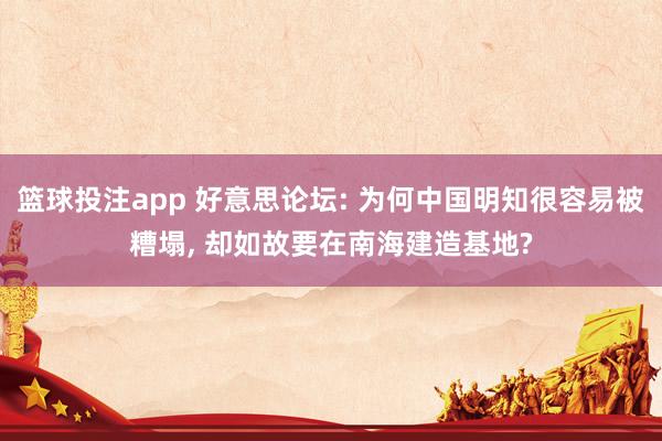篮球投注app 好意思论坛: 为何中国明知很容易被糟塌， 却如故要在南海建造基地?