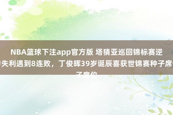 NBA篮球下注app官方版 塔猜亚巡回锦标赛逆转失利遇到8连败，丁俊晖39岁诞辰喜获世锦赛种子席位