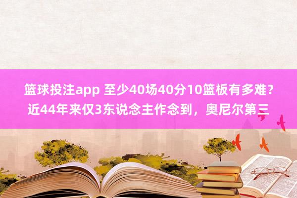 篮球投注app 至少40场40分10篮板有多难？近44年来仅3东说念主作念到，奥尼尔第三