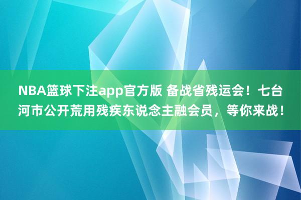 NBA篮球下注app官方版 备战省残运会！七台河市公开荒用残疾东说念主融会员，等你来战！