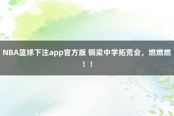 NBA篮球下注app官方版 铜梁中学拓荒会，燃燃燃！！