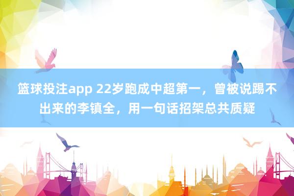 篮球投注app 22岁跑成中超第一，曾被说踢不出来的李镇全，用一句话招架总共质疑