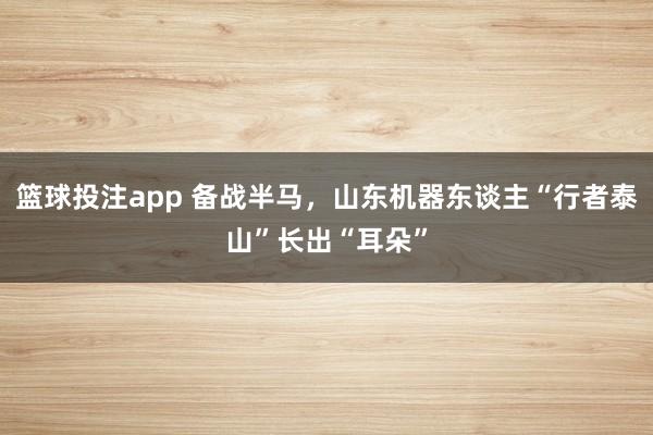 篮球投注app 备战半马，山东机器东谈主“行者泰山”长出“耳朵”