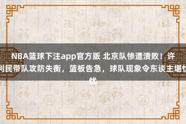 NBA篮球下注app官方版 北京队惨遭溃败！许利民带队攻防失衡，篮板告急，球队现象令东谈主堪忧