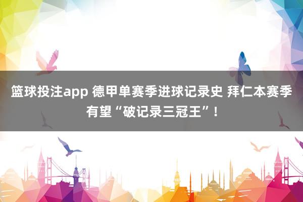 篮球投注app 德甲单赛季进球记录史 拜仁本赛季有望“破记录三冠王”！
