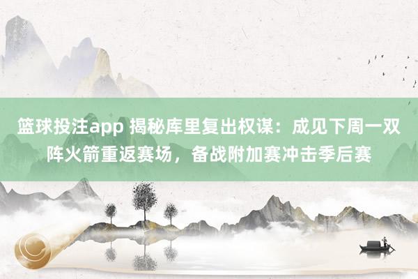 篮球投注app 揭秘库里复出权谋：成见下周一双阵火箭重返赛场，备战附加赛冲击季后赛
