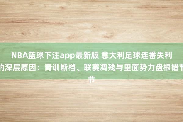 NBA篮球下注app最新版 意大利足球连番失利的深层原因：青训断档、联赛凋残与里面势力盘根错节