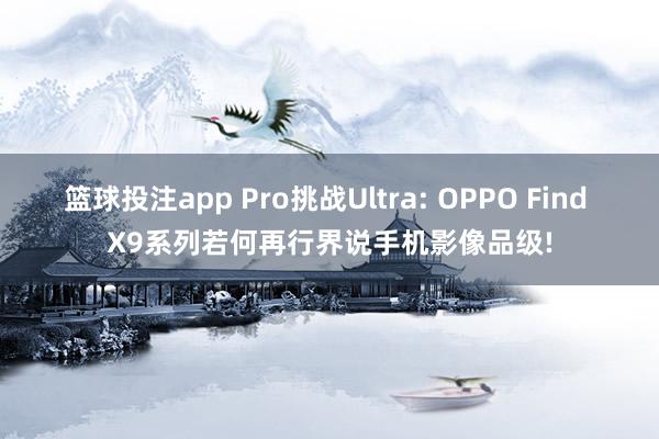 篮球投注app Pro挑战Ultra: OPPO Find X9系列若何再行界说手机影像品级!