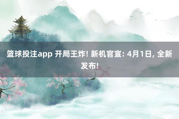 篮球投注app 开局王炸! 新机官宣: 4月1日， 全新发布!