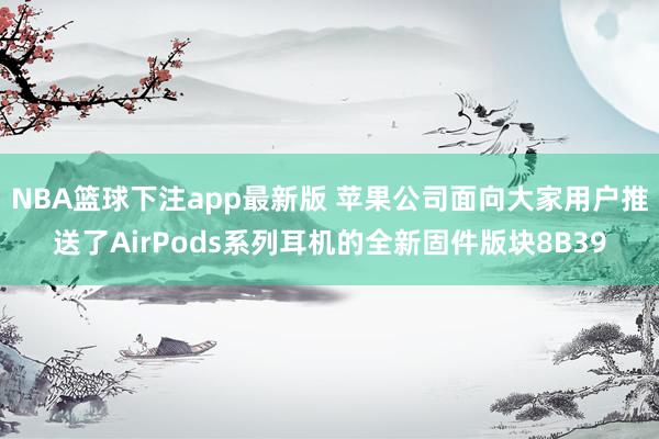 NBA篮球下注app最新版 苹果公司面向大家用户推送了AirPods系列耳机的全新固件版块8B39