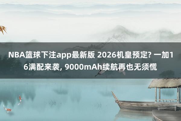 NBA篮球下注app最新版 2026机皇预定? 一加16满配来袭， 9000mAh续航再也无须慌