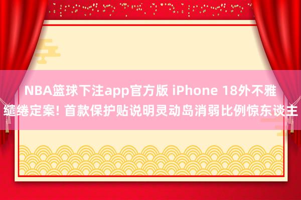 NBA篮球下注app官方版 iPhone 18外不雅缱绻定案! 首款保护贴说明灵动岛消弱比例惊东谈主