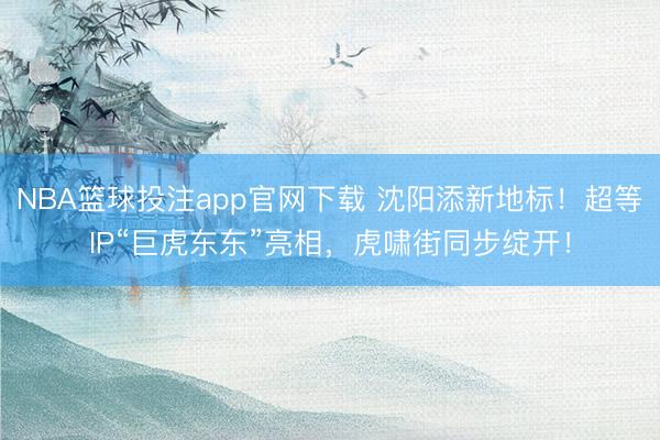 NBA篮球投注app官网下载 沈阳添新地标！超等IP“巨虎东东”亮相，虎啸街同步绽开！