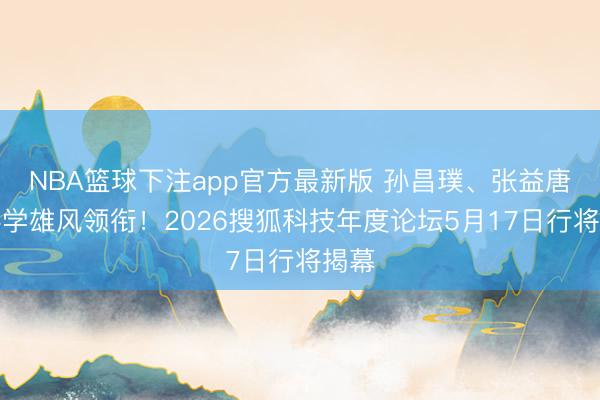 NBA篮球下注app官方最新版 孙昌璞、张益唐等科学雄风领衔！2026搜狐科技年度论坛5月17日行将揭幕