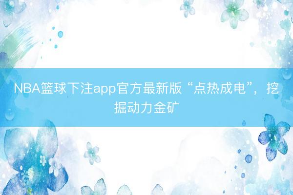 NBA篮球下注app官方最新版 “点热成电”，挖掘动力金矿