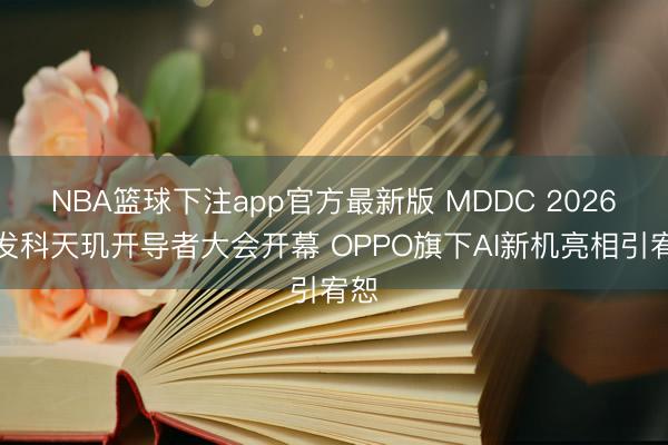 NBA篮球下注app官方最新版 MDDC 2026联发科天玑开导者大会开幕 OPPO旗下AI新机亮相引宥恕