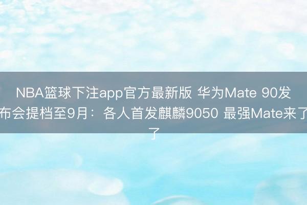 NBA篮球下注app官方最新版 华为Mate 90发布会提档至9月：各人首发麒麟9050 最强Mate来了