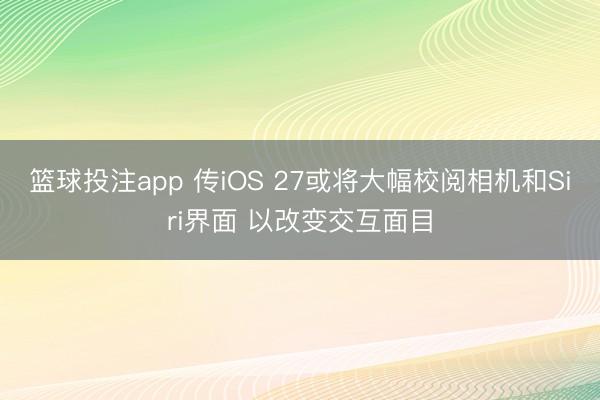 篮球投注app 传iOS 27或将大幅校阅相机和Siri界面 以改变交互面目