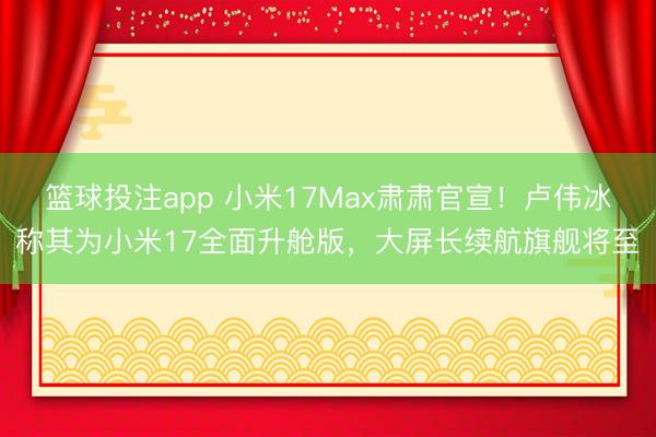 篮球投注app 小米17Max肃肃官宣！卢伟冰称其为小米17全面升舱版，大屏长续航旗舰将至