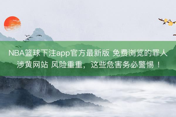 NBA篮球下注app官方最新版 免费浏览的罪人涉黄网站 风险重重，这些危害务必警惕 ！