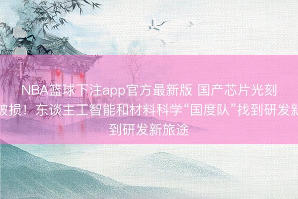 NBA篮球下注app官方最新版 国产芯片光刻胶获破损！东谈主工智能和材料科学“国度队”找到研发新旅途