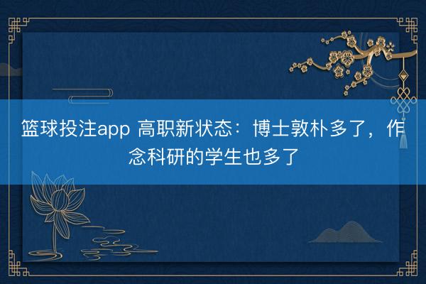 篮球投注app 高职新状态：博士敦朴多了，作念科研的学生也多了