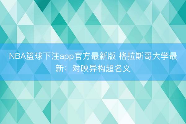 NBA篮球下注app官方最新版 格拉斯哥大学最新：对映异构超名义